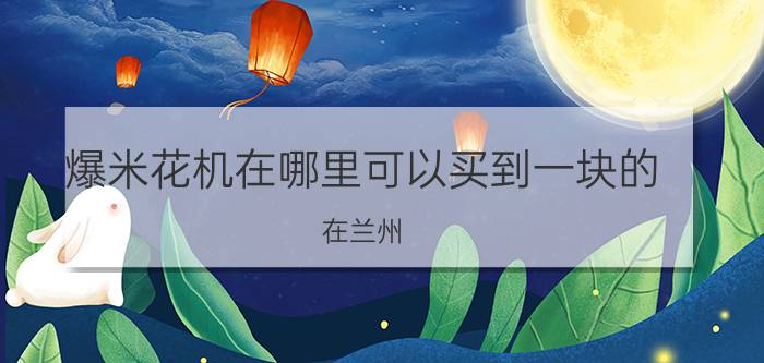 爆米花机在哪里可以买到一块的 在兰州，哪里有卖爆米花机的？